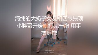 清纯的大奶子女友和四眼猥琐小胖哥开房，打完一炮 用手撸啊撸