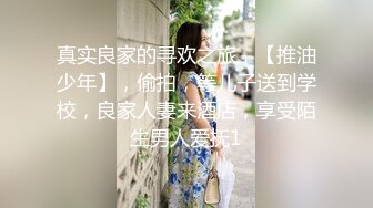 真实良家的寻欢之旅，【推油少年】，偷拍，等儿子送到学校，良家人妻来酒店，享受陌生男人爱抚1