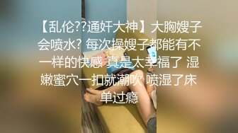 【乱伦??通奸大神】大胸嫂子会喷水? 每次操嫂子都能有不一样的快感 真是太幸福了 湿嫩蜜穴一扣就潮吹 喷湿了床单过瘾