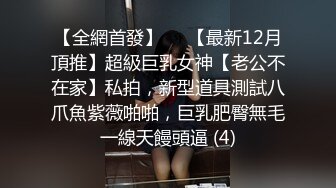 【全網首發】⚡⚡【最新12月頂推】超級巨乳女神【老公不在家】私拍，新型道具測試八爪魚紫薇啪啪，巨乳肥臀無毛一線天饅頭逼 (4)