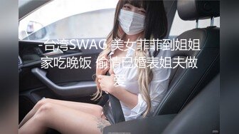 -台湾SWAG 美女菲菲到姐姐家吃晚饭 偷情已婚表姐夫做爱