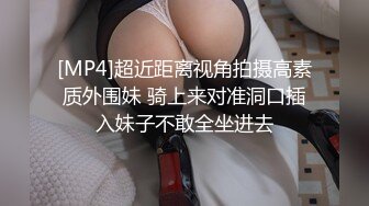 [MP4]超近距离视角拍摄高素质外围妹 骑上来对准洞口插入妹子不敢全坐进去