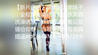 【新片速遞】很嫩的大学妹子，全程露脸清纯可爱出水芙蓉洗澡诱惑，揉奶摸逼撅着屁股骚给你看，自慰骚穴特写道具插逼呻吟[448MB/MP4/39:07]