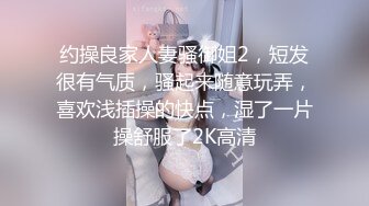 约操良家人妻骚御姐2，短发很有气质，骚起来随意玩弄，喜欢浅插操的快点，湿了一片操舒服了2K高清