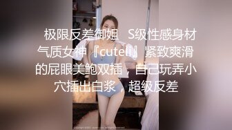 ✿极限反差御姐✿S级性感身材气质女神『cuteli』紧致爽滑的屁眼美鲍双插，自己玩弄小穴插出白浆，超级反差