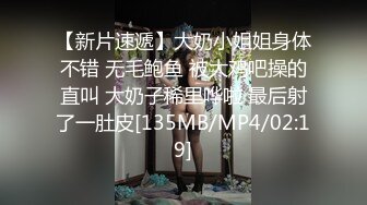 【新片速遞】大奶小姐姐身体不错 无毛鲍鱼 被大鸡吧操的直叫 大奶子稀里哗啦 最后射了一肚皮[135MB/MP4/02:19]