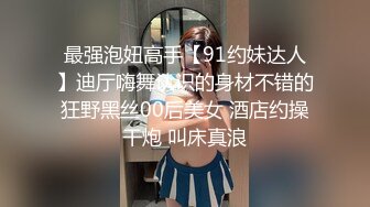 最强泡妞高手【91约妹达人】迪厅嗨舞认识的身材不错的狂野黑丝00后美女 酒店约操干炮 叫床真浪