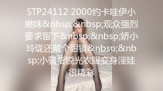 STP24112 2000约卡哇伊小嫩妹&nbsp;&nbsp;观众强烈要求留下&nbsp;&nbsp;娇小玲珑还戴个眼镜&nbsp;&nbsp;小骚货脱光衣服变身淫娃很精彩