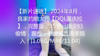 【新片速遞】 2024年8月，良家约啪大师【DQL董庆拉】，完整版，35岁已婚少妇偷情，露脸，羞涩又饥渴求插入！[1.06G/MP4/11:04]