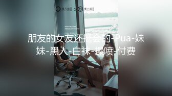 朋友的女友还挺会的-Pua-妹妹-黑人-白袜-操喷-付费