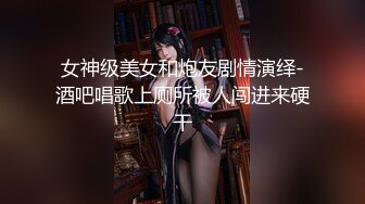 女神级美女和炮友剧情演绎-酒吧唱歌上厕所被人闯进来硬干