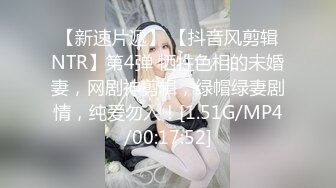 【新速片遞】 【抖音风剪辑NTR】第4弹 牺牲色相的未婚妻，网剧神剪辑，绿帽绿妻剧情，纯爱勿入！[1.51G/MP4/00:17:52]