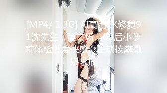 [MP4/ 1.3G] AI高清2K修复91沈先生，第二场，00后小萝莉体验性爱快感，主动按摩撒娇求插