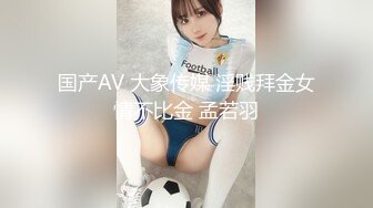 国产AV 大象传媒 淫贱拜金女情不比金 孟若羽