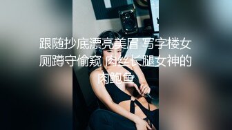 跟随抄底漂亮美眉 写字楼女厕蹲守偷窥 肉丝长腿女神的肉鲍鱼