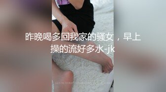 昨晚喝多回我家的骚女，早上操的流好多水-jk