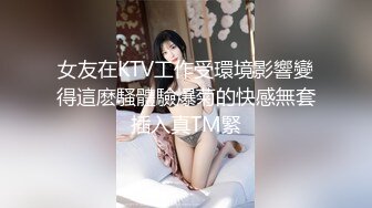 女友在KTV工作受環境影響變得這麽騷體驗爆菊的快感無套插入真TM緊