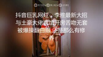 抖音巨乳网红，李雅最新大招与土豪大佬宾馆开房舌吻无套被爆操翻白眼 还是那么有修养