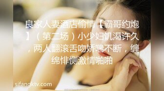 良家人妻酒店偷情【霸哥约炮】（第二场）小少妇饥渴许久，两人翻滚舌吻娇喘不断，缠绵悱恻激情啪啪