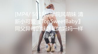 [MP4/ 501M] 学院风萌妹 清新小可爱〖TopSweetBaby〗同父异母的妹妹和她妈妈一样淫荡