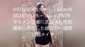 (HD1080P)(ダスッ！)(dass00026)インターンレ×プNTR ヤリチン企業に洗脳され性処理係に内定した彼女の一週間 川北メイサ