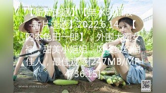 【新片速遞】【無水印原版---新片速遞】2022.6.14，【冈本龟田一郎】，外围大圈女神，甜美小姐姐，风姿绰约俏佳人，最佳观感[247MB/MP4/36:15]