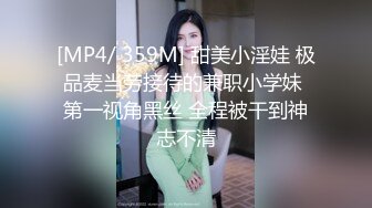 [MP4/ 359M] 甜美小淫娃 极品麦当劳接待的兼职小学妹 第一视角黑丝 全程被干到神志不清