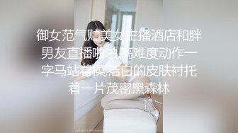 御女范气贮美女主播酒店和胖男友直播啪啪,高难度动作一字马站着操,洁白的皮肤衬托着一片茂密黑森林