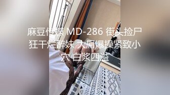 麻豆传媒 MD-286 街头捡尸狂干烂醉妹 大屌爆操紧致小穴 白浆四溢