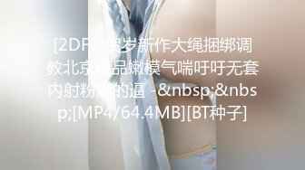 [2DF2]贺岁新作大绳捆绑调教北京极品嫩模气喘吁吁无套内射粉嫩的逼 -&nbsp;&nbsp;[MP4/64.4MB][BT种子]