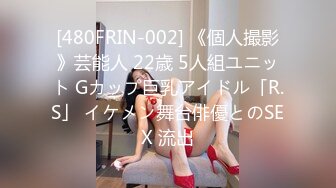 [480FRIN-002] 《個人撮影》芸能人 22歳 5人組ユニット Gカップ巨乳アイドル「R.S」 イケメン舞台俳優とのSEX 流出