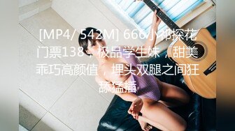 [MP4/ 542M] 666小祁探花门票138，极品学生妹，甜美乖巧高颜值，埋头双腿之间狂舔猛插