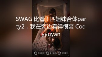 SWAG 比看！四姐妹合体party2，我在旁边看得很爽 Codyyuyan