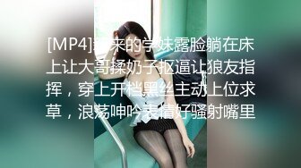 [MP4]新来的学妹露脸躺在床上让大哥揉奶子抠逼让狼友指挥，穿上开档黑丝主动上位求草，浪荡呻吟表情好骚射嘴里