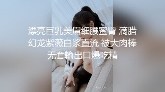 漂亮巨乳美眉细腰蜜臀 滴腊幻龙紫薇白浆直流 被大肉棒无套输出口爆吃精