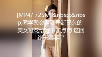 [MP4/ 725M]&nbsp;&nbsp;同学聚会看到垂涎已久的 美女班花给她下了点药 这回终于得手了