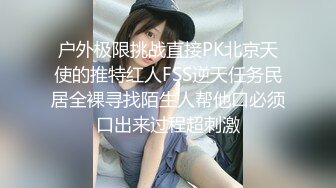 户外极限挑战直接PK北京天使的推特红人FSS逆天任务民居全裸寻找陌生人帮他口必须口出来过程超刺激