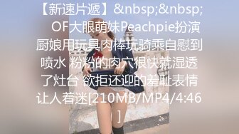 【新速片遞】&nbsp;&nbsp; ✨OF大眼萌妹Peachpie扮演厨娘用玩具肉棒玩骑乘自慰到喷水 粉粉的肉穴很快就湿透了灶台 欲拒还迎的羞耻表情让人着迷[210MB/MP4/4:46]