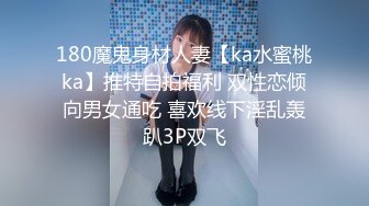 180魔鬼身材人妻【ka水蜜桃ka】推特自拍福利 双性恋倾向男女通吃 喜欢线下淫乱轰趴3P双飞