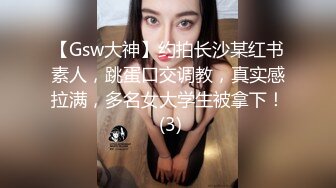 【Gsw大神】约拍长沙某红书素人，跳蛋口交调教，真实感拉满，多名女大学生被拿下！ (3)