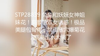 STP28839 兔兔和妖妖女神姐妹花！高颜值双女诱惑！极品美腿包臀裙，跳蛋塞穴爆菊花，高潮出水太骚了