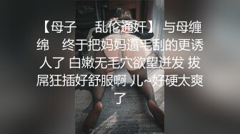 【母子❤️乱伦通奸】 与母缠绵✿ 终于把妈妈逼毛刮的更诱人了 白嫩无毛穴欲望迸发 拔屌狂插好舒服啊 儿~好硬太爽了