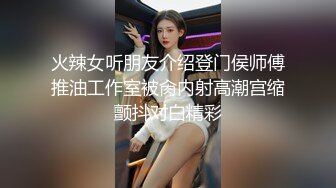 火辣女听朋友介绍登门侯师傅推油工作室被肏内射高潮宫缩颤抖对白精彩