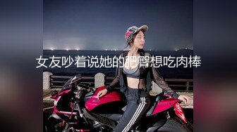 女友吵着说她的肥臀想吃肉棒