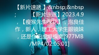 【新片速遞 】&nbsp;&nbsp;♈ ♈ ♈【新片速遞】2023.4.9，【瘦猴先生探花】，泡良佳作，新人，理工大学生眼镜妹，还是个白虎爆操爽[977MB/MP4/02:05:01]