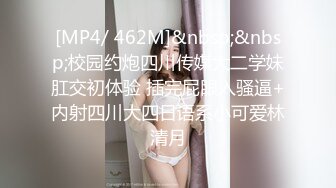 [MP4/ 462M]&nbsp;&nbsp;校园约炮四川传媒大二学妹肛交初体验 插完屁眼入骚逼+内射四川大四日语系小可爱林清月