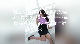 超猛大神KK最新力作-商务酒店爆操穿黑丝靴子裙装丰臀车模 被啪啪完了之后又用手插穴