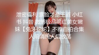 泄密福利 露脸才是王道 小红书 抖音 微博极品网红美女嫩妹【兔牙蛇蛇】不雅自拍合集 人前清纯人后放荡