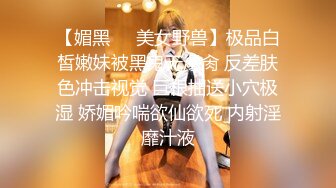 【媚黑❤️美女野兽】极品白皙嫩妹被黑鬼无爆肏 反差肤色冲击视觉 巨根抽送小穴极湿 娇媚吟喘欲仙欲死 内射淫靡汁液