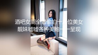 酒吧女厕全景偷拍十几位美女靓妹嘘嘘各种美鲍一一呈现